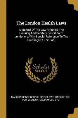 The London Health Laws: A Manual Of The Law Affecting The Housing And Sanitary Condition Of Londoners, With Special Reference To The Dwellings Of The