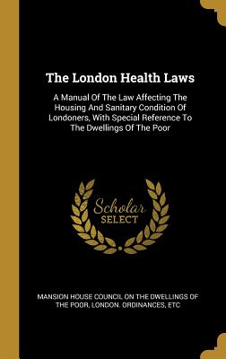 The London Health Laws: A Manual Of The Law Affecting The Housing And Sanitary Condition Of Londoners, With Special Reference To The Dwellings