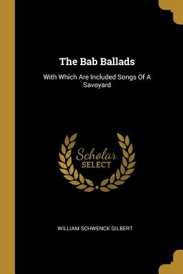 The Bab Ballads: With Which Are Included Songs Of A Savoyard