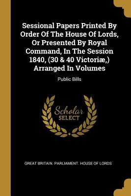 Sessional Papers Printed By Order Of The House Of Lords, Or Presented By Royal Command, In The Session 1840, (30 & 40 Victoriæ, ) Arranged In Volumes: