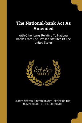 The National-bank Act As Amended: With Other Laws Relating To National Banks From The Revised Statutes Of The United States