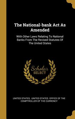 The National-bank Act As Amended: With Other Laws Relating To National Banks From The Revised Statutes Of The United States