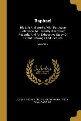 Raphael: His Life And Works: With Particular Reference To Recently Discovered Records, And An Exhaustive Study Of Extant Drawin