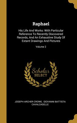 Raphael: His Life And Works: With Particular Reference To Recently Discovered Records, And An Exhaustive Study Of Extant Drawin
