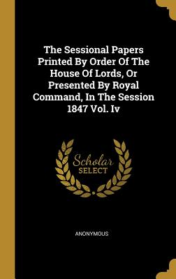 The Sessional Papers Printed By Order Of The House Of Lords, Or Presented By Royal Command, In The Session 1847 Vol. Iv