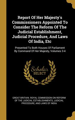 Report Of Her Majesty's Commissioners Appointed To Consider The Reform Of The Judicial Establishment, Judicial Procedure, And Laws Of India, Etc: Pres