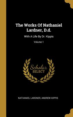The Works Of Nathaniel Lardner, D.d.: With A Life By Dr. Kippis; Volume 1