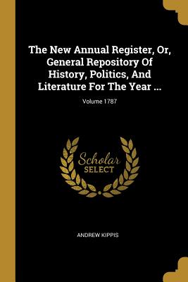 The New Annual Register, Or, General Repository Of History, Politics, And Literature For The Year ...; Volume 1787