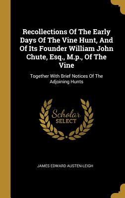 Recollections Of The Early Days Of The Vine Hunt, And Of Its Founder William John Chute, Esq., M.p., Of The Vine: Together With Brief Notices Of The A