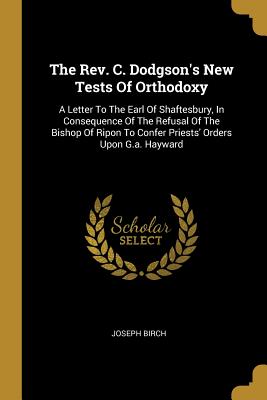 The Rev. C. Dodgson's New Tests Of Orthodoxy: A Letter To The Earl Of Shaftesbury, In Consequence Of The Refusal Of The Bishop Of Ripon To Confer Prie