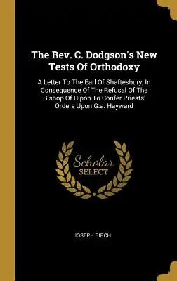 The Rev. C. Dodgson's New Tests Of Orthodoxy: A Letter To The Earl Of Shaftesbury, In Consequence Of The Refusal Of The Bishop Of Ripon To Confer Prie