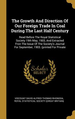 The Growth And Direction Of Our Foreign Trade In Coal During The Last Half Century: Read Before The Royal Statistical Society 19th May, 1903, And Extr