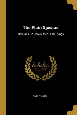 The Plain Speaker: Opinions On Books, Men, And Things