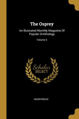 The Osprey: An Illustrated Monthly Magazine Of Popular Ornithology; Volume 5