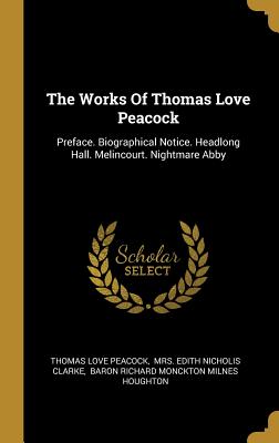 The Works Of Thomas Love Peacock: Preface. Biographical Notice. Headlong Hall. Melincourt. Nightmare Abby