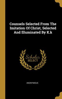 Counsels Selected From The Imitation Of Christ, Selected And Illuminated By K.k