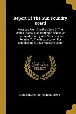 Report Of The Gun Foundry Board: Message From The President Of The United States, Transmitting A Report Of The Board Of Army And Navy Officers Relativ