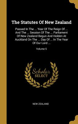 The Statutes Of New Zealand: Passed In The ... Year Of The Reign Of ... And The ... Session Of The ... Parliament Of New Zealand Begun And Holden A