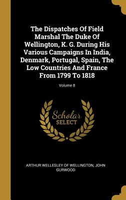 The Dispatches Of Field Marshal The Duke Of Wellington, K. G. During His Various Campaigns In India, Denmark, Portugal, Spain, The Low Countries And F