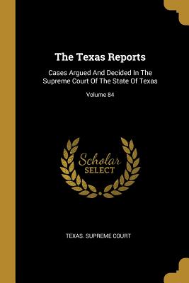 The Texas Reports: Cases Argued And Decided In The Supreme Court Of The State Of Texas; Volume 84