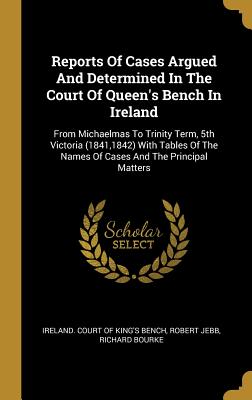 Reports Of Cases Argued And Determined In The Court Of Queen's Bench In Ireland: From Michaelmas To Trinity Term, 5th Victoria (1841,1842) With Tables