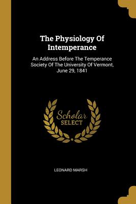 The Physiology Of Intemperance: An Address Before The Temperance Society Of The University Of Vermont, June 29, 1841