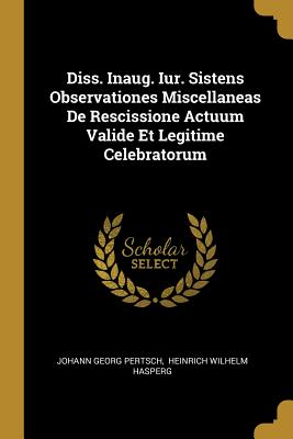 Diss. Inaug. Iur. Sistens Observationes Miscellaneas De Rescissione Actuum Valide Et Legitime Celebratorum