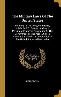 The Military Laws Of The United States: Relating To The Army, Volunteers, Militia, And To Bounty Lands And Pensions: From The Foundation Of The Govern
