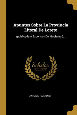 Apuntes Sobre La Provincia Litoral De Loreto: (publicada Á Expensas Del Gobierno.)...