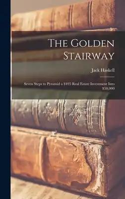 The Golden Stairway: Seven Steps to Pyramid a $495 Real Estate Investment Into $50,000