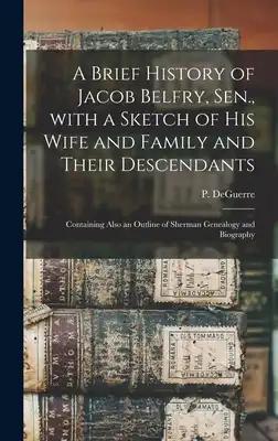 A Brief History of Jacob Belfry, Sen., With a Sketch of His Wife and Family and Their Descendants: Containing Also an Outline of Sherman Genealogy and