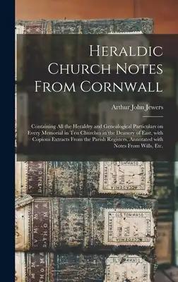Heraldic Church Notes From Cornwall: Containing All the Heraldry and Genealogical Particulars on Every Memorial in Ten Churches in the Deanery of East
