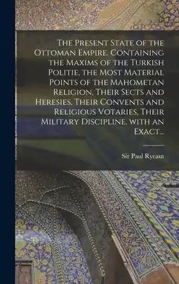 The Present State of the Ottoman Empire. Containing the Maxims of the Turkish Politie, the Most Material Points of the Mahometan Religion, Their Sects