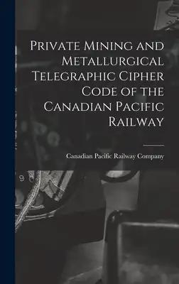 Private Mining and Metallurgical Telegraphic Cipher Code of the Canadian Pacific Railway [microform]