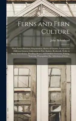 Ferns and Fern Culture: Their Native Habitats, Organisation, Habits of Growth, Compost for Different Genera; Cultivation in Pots, Baskets, Roc
