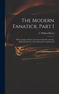 The Modern Fanatick. Part I: With a Large and True Account of the Life, Actions, Endowments Etc. of the Famous Dr. Sacheverell