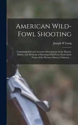 American Wild-fowl Shooting: Containing Full and Accurate Descriptions of the Haunts, Habits, and Methods of Shooting Wild-fowl, Particularly Those of