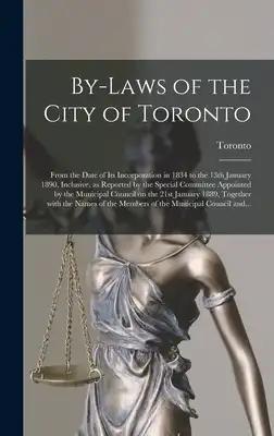 By-laws of the City of Toronto [microform]: From the Date of Its Incorporation in 1834 to the 13th January 1890, Inclusive, as Reported by the Special