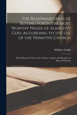 The Reasonableness of Setting Forth the Most Worthy Praise of Almighty God, According to the Use of the Primitive Church: With Historical Views of the