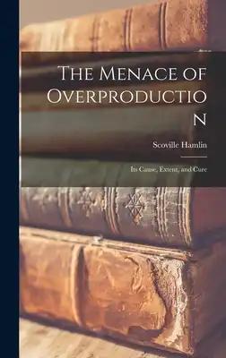 The Menace of Overproduction: Its Cause, Extent, and Cure