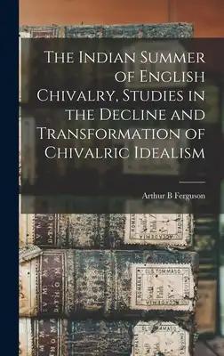 The Indian Summer of English Chivalry, Studies in the Decline and Transformation of Chivalric Idealism