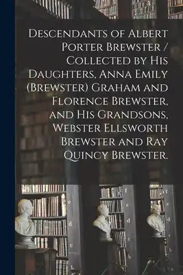 Descendants of Albert Porter Brewster / Collected by His Daughters, Anna Emily (Brewster) Graham and Florence Brewster, and His Grandsons, Webster Ell