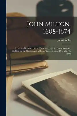 John Milton, 1608-1674: a Lecture Delivered in the Parochial Hall, St. Bartholomew's, Dublin, on the Occasion of Milton's Tercentenary, December 9, 19
