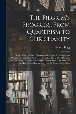 The Pilgrim's Progress, From Quakerism to Christianity: Containing a Farther Discovery of the Danger of the Growth of Quakerism, Not Only in Point of