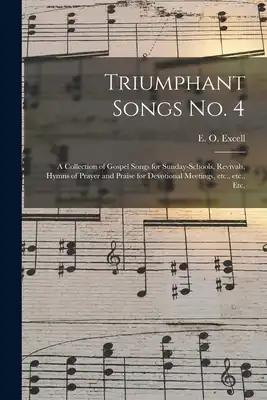 Triumphant Songs No. 4: a Collection of Gospel Songs for Sunday-schools, Revivals, Hymns of Prayer and Praise for Devotional Meetings, Etc., Etc., Etc
