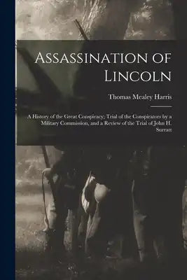 Assassination of Lincoln; a History of the Great Conspiracy; Trial of the Conspirators by a Military Commission, and a Review of the Trial of John H.