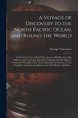 A Voyage of Discovery to the North Pacific Ocean, and Round the World [microform]: in Which the Coast of North-West America Has Been Carefully Examine