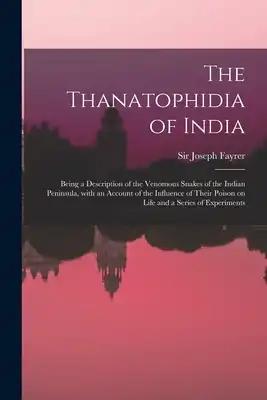 The Thanatophidia of India: Being a Description of the Venomous Snakes of the Indian Peninsula, With an Account of the Influence of Their Poison on Li