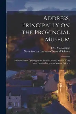 Address, Principally on the Provincial Museum [microform]: Delivered at the Opening of the Twenty-second Session of the Nova Scotian Institute of Natu
