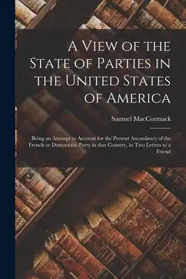 A View of the State of Parties in the United States of America [microform]: Being an Attempt to Account for the Present Ascendancy of the French or De